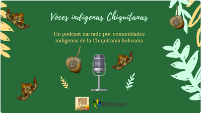 Voces Indígenas Chiquitanas  A podcast narrated by Indigenous communities of the Bolivian Chiquitanía